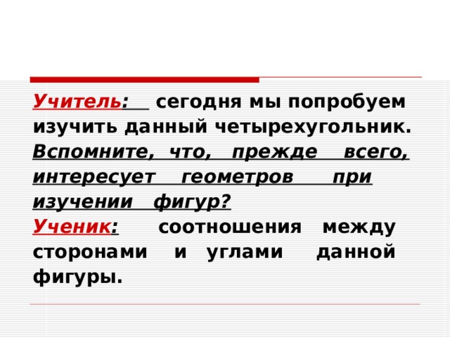 Учитель : сегодня мы попробуем изучить данный четырехугольник. Вспомните, что, прежде всего, интересует геометров при изучении фигур? Ученик : соотношения между сторонами и углами данной фигуры. 