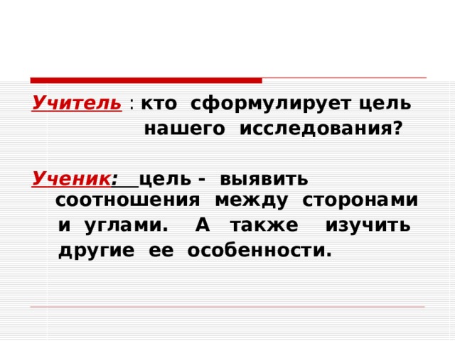 Учитель : кто сформулирует цель  нашего исследования?  Ученик : цель - выявить соотношения между сторонами  и углами. А также изучить  другие ее особенности.  