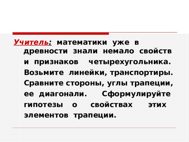 Учитель : математики уже в древности знали немало свойств  и признаков четырехугольника.  Возьмите линейки, транспортиры.  Сравните стороны, углы трапеции,  ее диагонали.  Сформулируйте  гипотезы  о  свойствах  этих  элементов трапеции. 