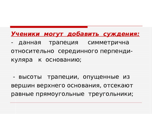 Ученики могут добавить суждения: - данная трапеция симметрична относительно серединного перпенди- куляра к основанию;  - высоты трапеции, опущенные из вершин верхнего основания, отсекают равные прямоугольные треугольники; 