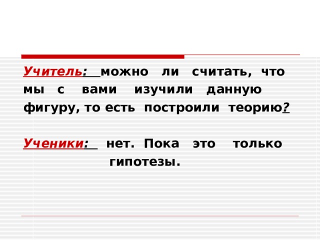 Учитель : можно ли считать, что мы с вами изучили данную фигуру, то есть построили теорию ?  Ученики : нет. Пока это только  гипотезы.  