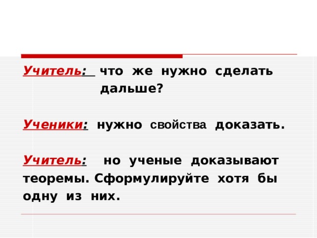 Учитель : что же нужно сделать  дальше?  Ученики : нужно   свойства доказать.  Учитель : но ученые доказывают теоремы. Сформулируйте хотя бы одну из них. 