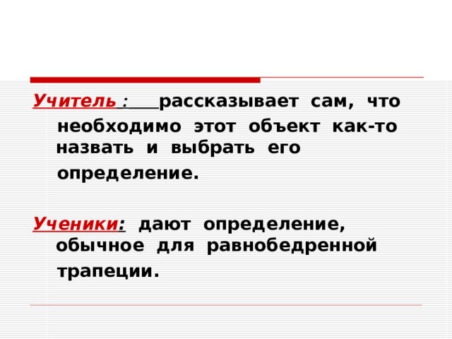 Учитель  :  рассказывает сам, что  необходимо этот объект как-то назвать и выбрать его  определение.  Ученики : дают определение, обычное для равнобедренной  трапеции.  