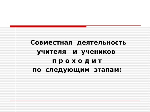  Совместная деятельность  учителя и учеников  п р о х о д и т  по следующим этапам: 