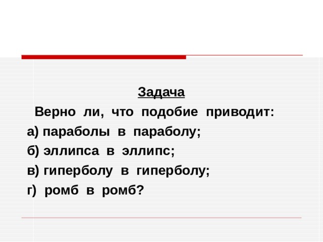  Задача  Верно ли, что подобие приводит:  а) параболы в параболу;  б) эллипса в эллипс;  в) гиперболу в гиперболу;  г) ромб в ромб? 