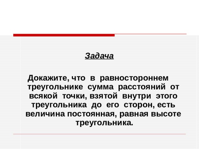  Задача  Докажите, что в равностороннем треугольнике сумма расстояний от всякой точки, взятой внутри этого треугольника до его сторон, есть величина постоянная, равная высоте треугольника. 