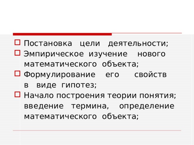Постановка цели деятельности; Эмпирическое изучение нового  математического объекта; Формулирование его свойств  в виде гипотез; Начало построения теории понятия;  введение термина, определение  математического объекта; 