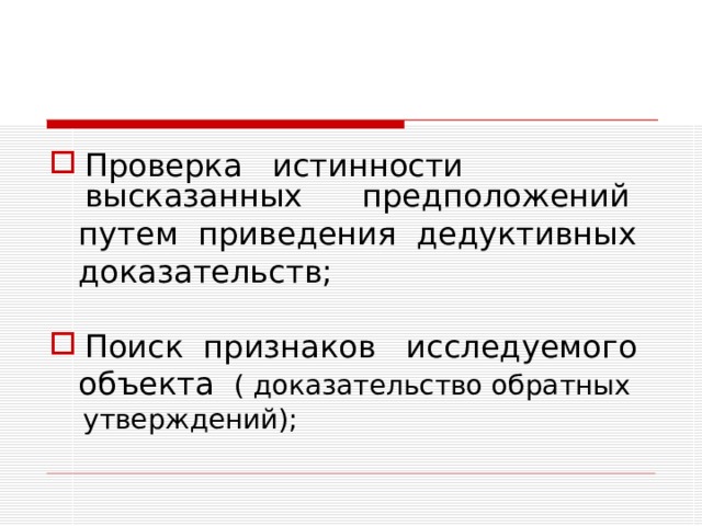 Проверка истинности высказанных предположений  путем приведения дедуктивных  доказательств; Поиск признаков исследуемого  объекта ( доказательство обратных  утверждений); 