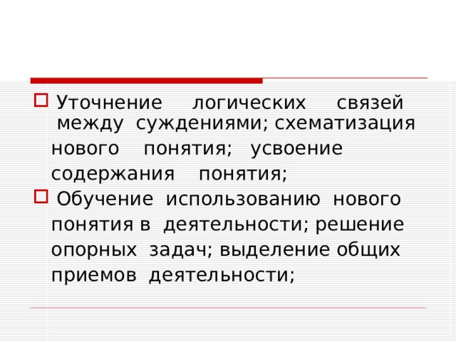 Уточнение логических связей между суждениями; схематизация  нового понятия; усвоение  содержания понятия; Обучение использованию нового  понятия в деятельности; решение  опорных задач; выделение общих  приемов деятельности; 