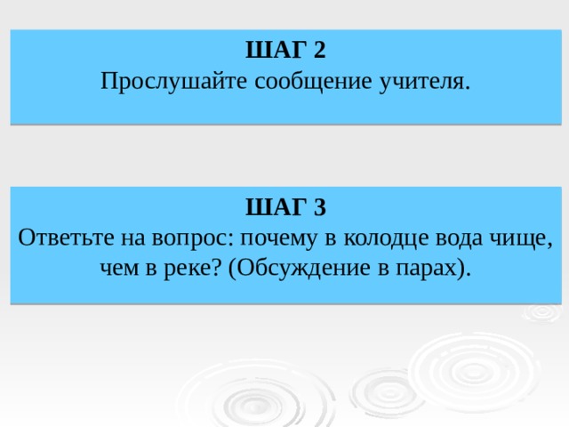 ШАГ 2 Прослушайте сообщение учителя. ШАГ 3 Ответьте на вопрос: почему в колодце вода чище, чем в реке? (Обсуждение в парах). 