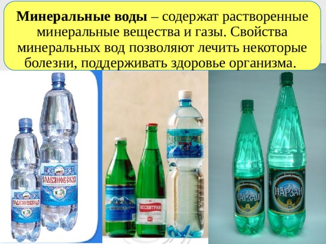 Минеральные воды – содержат растворенные минеральные вещества и газы. Свойства минеральных вод позволяют лечить некоторые болезни, поддерживать здоровье организма. 
