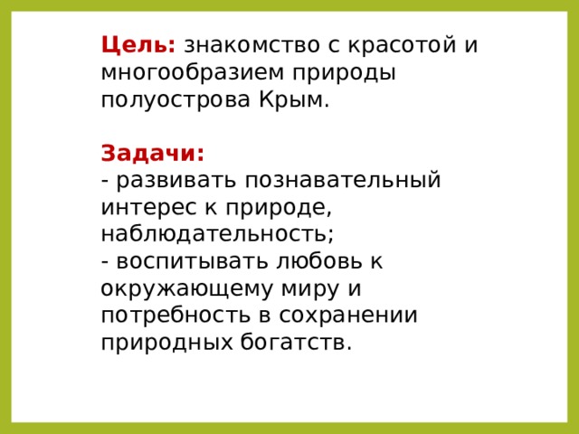 Цель:  знакомство с красотой и многообразием природы полуострова Крым.  Задачи:    - развивать познавательный интерес к природе, наблюдательность;  - воспитывать любовь к окружающему миру и потребность в сохранении природных богатств. 