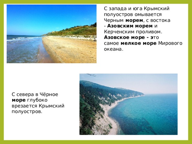 С запада и юга Крымский полуостров омывается Черным  морем , с востока -  Азовским   морем  и Керченским проливом.  Азовское море - э то самое  мелкое   море  Мирового океана. С севера в Чёрное море  глубоко врезается Крымский полуостров. 