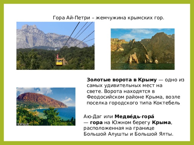  Аю-Даг или  Медве́дь - гора́   —  гора  на Южном берегу  Крыма , расположенная на границе Большой Алушты и Большой Ялты.  Гора Ай-Петри – жемчужина крымских гор. Золотые   ворота   в   Крыму  — одно из самых удивительных мест на свете. Ворота находятся в Феодосийском районе Крыма, возле поселка городского типа Коктебель 