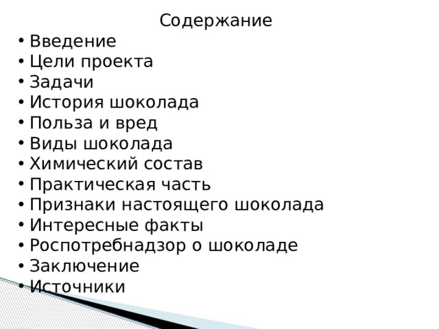 Содержание  Введение  Цели проекта  Задачи  История шоколада  Польза и вред  Виды шоколада  Химический состав  Практическая часть  Признаки настоящего шоколада  Интересные факты  Роспотребнадзор о шоколаде  Заключение  Источники 