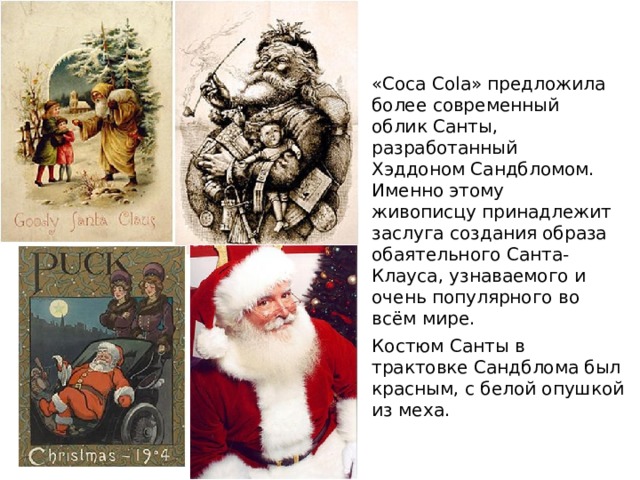 «Coca Cola» предложила более современный облик Санты, разработанный Хэддоном Сандбломом. Именно этому живописцу принадлежит заслуга создания образа обаятельного Санта-Клауса, узнаваемого и очень популярного во всём мире. Костюм Санты в трактовке Сандблома был красным, с белой опушкой из меха. 