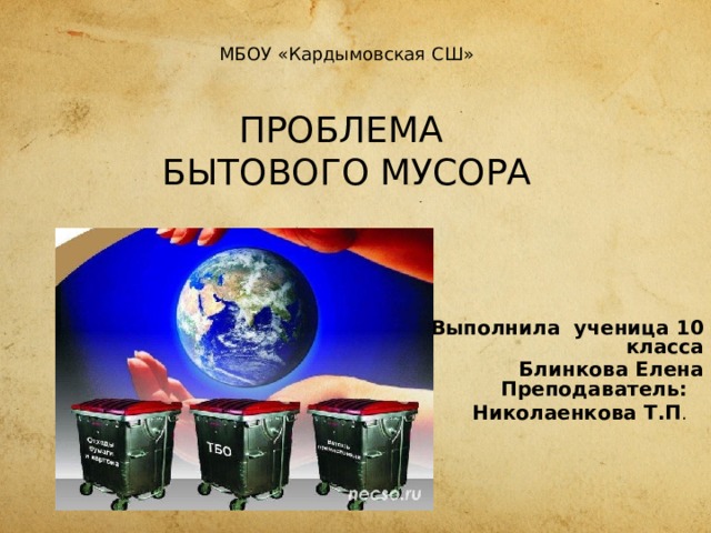 МБОУ «Кардымовская СШ»   ПРОБЛЕМА  БЫТОВОГО МУСОРА           Выполнила ученица 10 класса Блинкова Елена  Преподаватель: Николаенкова Т.П . 