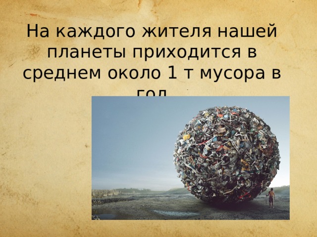 На каждого жителя нашей планеты приходится в среднем около 1 т мусора в год 