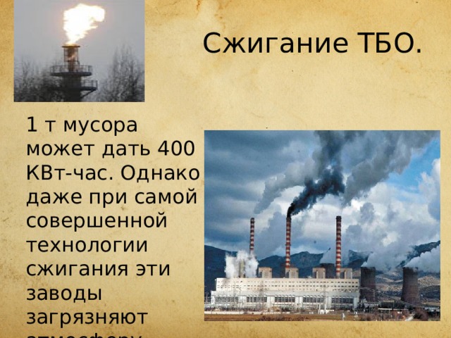 Сжигание ТБО. 1 т мусора может дать 400 КВт-час. Однако даже при самой совершенной технологии сжигания эти заводы загрязняют атмосферу . 