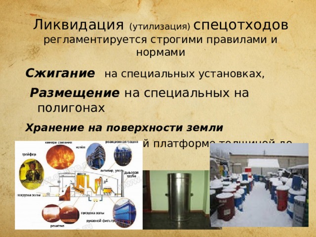 Ликвидация  (утилизация) спецотходов  регламентируется строгими правилами и нормами Сжигание  на специальных установках,  Размещение  на специальных на полигонах Хранение на поверхности земли  в водонепроницаемой платформе толщиной до 3 м. 