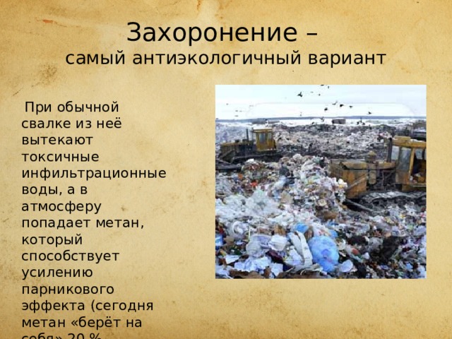 Захоронение –  самый антиэкологичный вариант  При обычной свалке из неё вытекают токсичные инфильтрационные воды, а в атмосферу попадает метан, который способствует усилению парникового эффекта (сегодня метан «берёт на себя» 20 % эффекта потепления климата) 