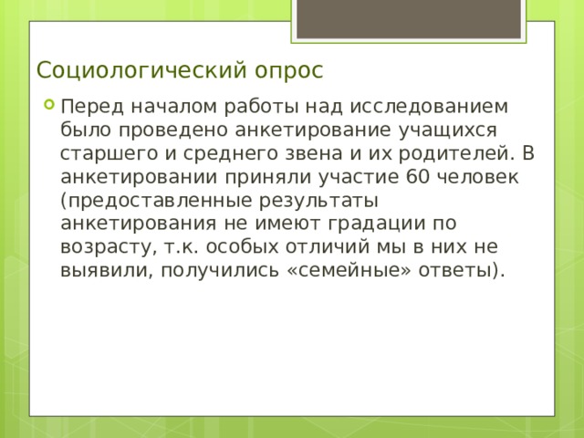 Социологический опрос Перед началом работы над исследованием было проведено анкетирование учащихся старшего и среднего звена и их родителей. В анкетировании приняли участие 60 человек (предоставленные результаты анкетирования не имеют градации по возрасту, т.к. особых отличий мы в них не выявили, получились «семейные» ответы). 