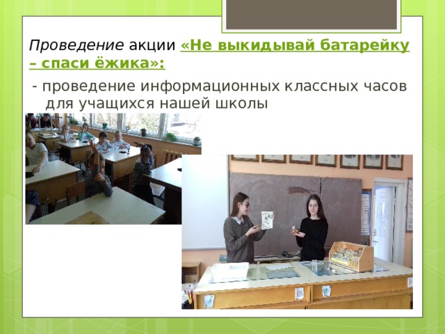 Проведение акции «Не выкидывай батарейку – спаси ёжика»: - проведение информационных классных часов для учащихся нашей школы 