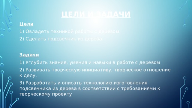 Цели и Задачи   Цели 1) Овладеть техникой работы с деревом 2) Сделать подсвечник из дерева Задачи 1) Углубить знания, умения и навыки в работе с деревом 2) Развивать творческую инициативу, творческое отношение к делу. 3) Разработать и описать технологию изготовления подсвечника из дерева в соответствии с требованиями к творческому проекту 