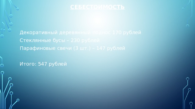 Себестоимость   Декоративный деревянный поднос 170 рублей Стеклянные бусы – 230 рублей Парафиновые свечи (3 шт.) – 147 рублей Итого: 547 рублей 