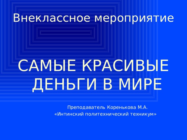 Внеклассное мероприятие САМЫЕ КРАСИВЫЕ ДЕНЬГИ В МИРЕ  Преподаватель Коренькова М.А.  «Интинский политехнический техникум» 