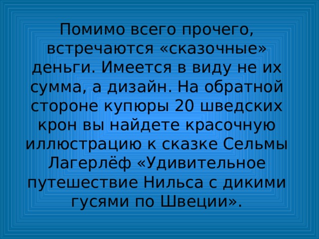 Помимо всего прочего, встречаются «сказочные» деньги. Имеется в виду не их сумма, а дизайн. На обратной стороне купюры 20 шведских крон вы найдете красочную иллюстрацию к сказке Сельмы Лагерлёф «Удивительное путешествие Нильса с дикими гусями по Швеции». 