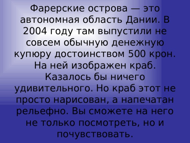 Фарерские острова — это автономная область Дании. В 2004 году там выпустили не совсем обычную денежную купюру достоинством 500 крон. На ней изображен краб. Казалось бы ничего удивительного. Но краб этот не просто нарисован, а напечатан рельефно. Вы сможете на него не только посмотреть, но и почувствовать. 