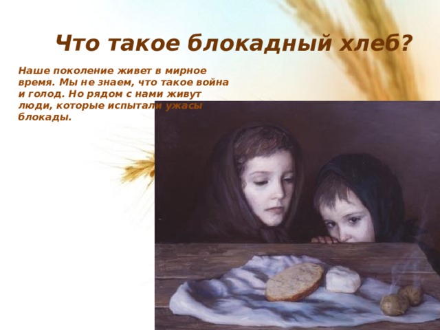 Что такое блокадный хлеб? Наше поколение живет в мирное время. Мы не знаем, что такое война и голод. Но рядом с нами живут люди, которые испытали ужасы блокады. 