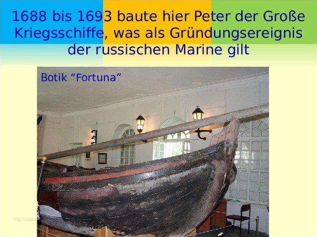 1688 bis 1693 baute hier Peter der Große Kriegsschiffe, was als Gründungsereignis der russischen Marine gilt   Botik “Fortuna” 