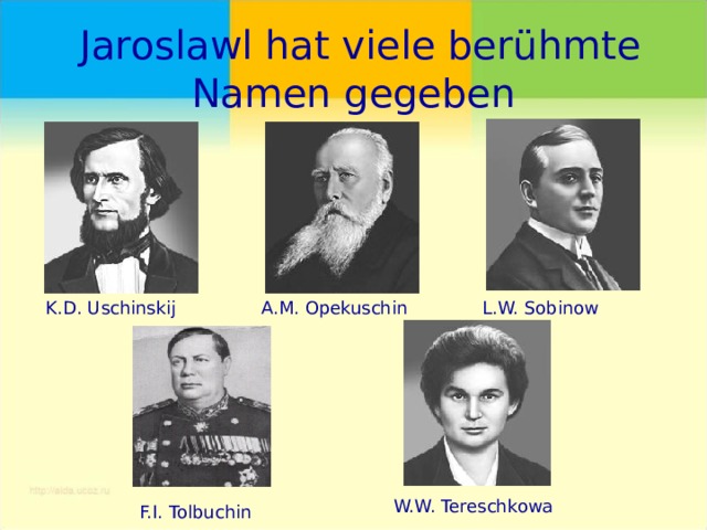  Jaroslawl hat viele berühmte Namen gegeben K.D. Uschinskij A.M. Opekuschin L.W. Sobinow W.W. Tereschkowa F.I. Tolbuchin 