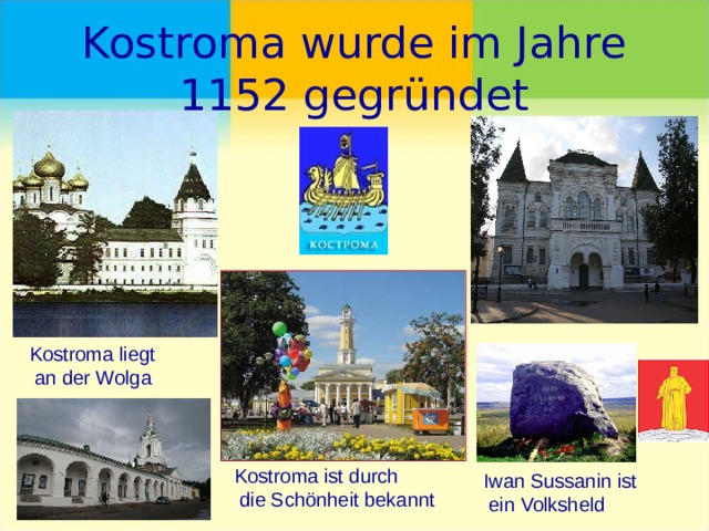Kostroma wurde im Jahre 1152 gegründet Kostroma liegt  an der Wolga Kostroma ist durch  die Schönheit bekannt Iwan Sussanin ist  ein Volksheld 