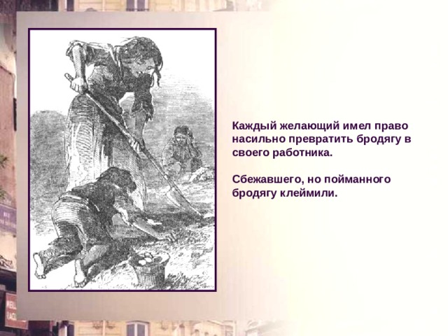 Каждый желающий имел право насильно превратить бродягу в своего работника. Сбежавшего, но пойманного бродягу клеймили. 