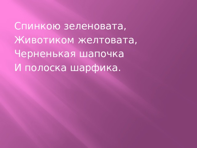 Спинкою зеленовата, Животиком желтовата, Черненькая шапочка И полоска шарфика. 