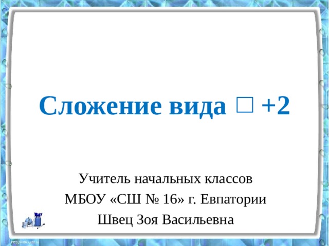 Сложение вида +2 Учитель начальных классов МБОУ «СШ № 16» г. Евпатории Швец Зоя Васильевна 