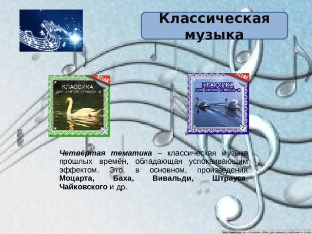 Классическая музыка Четвёртая тематика – классическая музыка прошлых времён, обладающая успокаивающим эффектом. Это, в основном, произведения Моцарта, Баха, Вивальди, Штрауса , Чайковского и др. 