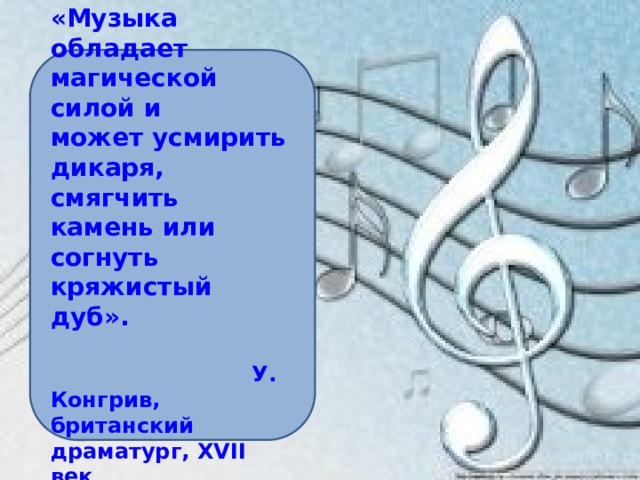 «Музыка обладает магической силой и может усмирить дикаря, смягчить камень или согнуть кряжистый дуб».   У. Конгрив, британский драматург, XVII век 