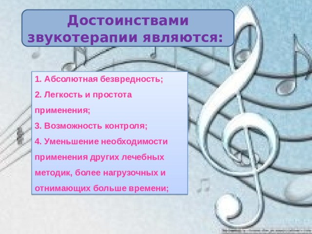 Достоинствами звукотерапии являются: 1. Абсолютная безвредность; 2. Легкость и простота применения; 3. Возможность контроля; 4. Уменьшение необходимости применения других лечебных методик, более нагрузочных и отнимающих больше времени; 