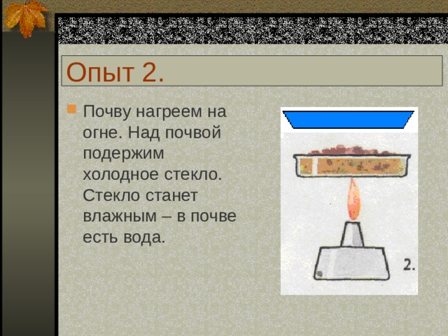Опыт 2. Почву нагреем на огне. Над почвой подержим холодное стекло. Стекло станет влажным – в почве есть вода. 