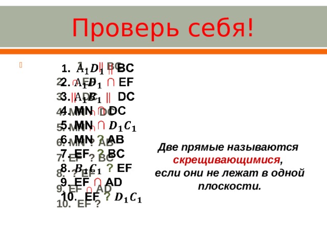 Проверь себя!    1.  ||  BC  2. ∩ EF  3. ||  DC  4. MN ∩ DC  5. MN ∩   6. MN  ?  AB  7. EF ?  BC  8. ? EF  9. EF ∩ AD  10. EF ?  Две прямые называются скрещивающимися , если они не лежат в одной плоскости. 