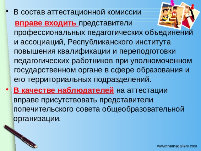 В состав аттестационной комиссии  вправе входить представители профессиональных педагогических объединений и ассоциаций, Республиканского института повышения квалификации и переподготовки педагогических работников при уполномоченном государственном органе в сфере образования и его территориальных подразделений. В качестве наблюдателей на аттестации вправе присутствовать представители попечительского совета общеобразовательной организации. 