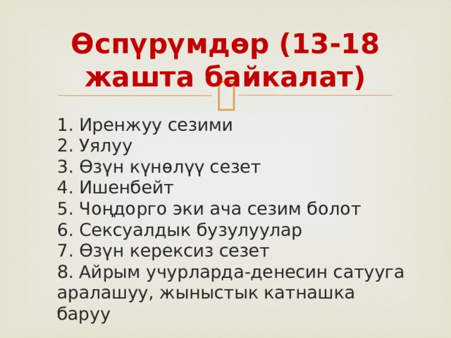 Ѳспүрүмдѳр (13-18 жашта байкалат)  1. Иренжуу сезими  2. Уялуу  3. Өзүн күнөлүү сезет  4. Ишенбейт  5. Чоңдорго эки ача сезим болот  6. Сексуалдык бузулуулар  7. Ѳзүн керексиз сезет  8. Айрым учурларда-денесин сатууга аралашуу, жыныстык катнашка баруу 