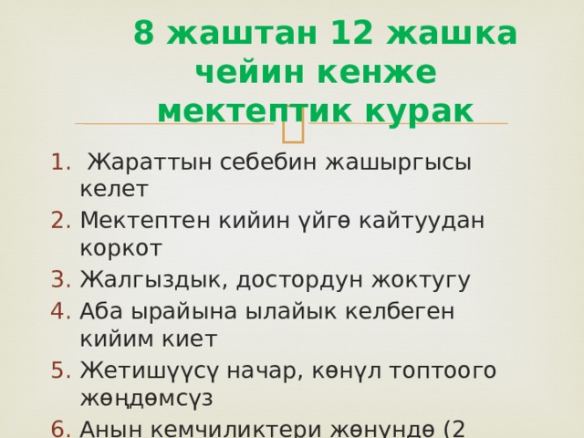  8 жаштан 12 жашка чейин кенже мектептик курак  Жараттын себебин жашыргысы келет Мектептен кийин үйгө кайтуудан коркот Жалгыздык, достордун жоктугу Аба ырайына ылайык келбеген кийим киет Жетишүүсү начар, көнүл топтоого жөңдөмсүз Анын кемчиликтери жөнүндө (2 алганы ,сабак калтырганы ,начар жүрүм-турум) ата-энесине билдирбей эле коюууну жалынып-жалбарып суранат 