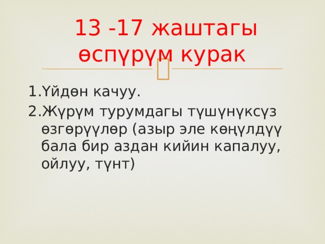  13 -17 жаштагы өспүрүм курак 1.Үйдөн качуу. 2.Жүрүм турумдагы түшүнүксүз өзгөрүүлөр (азыр эле көңүлдүү бала бир аздан кийин капалуу, ойлуу, түнт) 
