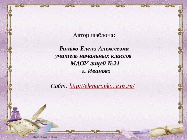 Автор шаблона:  Ранько Елена Алексеевна учитель начальных классов МАОУ лицей №21  г. Иваново  Сайт: http://elenaranko.ucoz.ru/  
