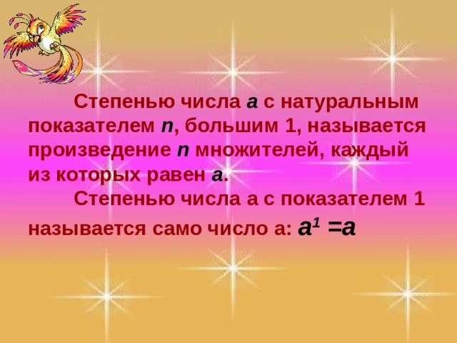  Степенью числа а с натуральным показателем n , большим 1, называется произведение n множителей, каждый из которых равен a .  Степенью числа a с показателем 1 называется само число a : a 1 =a 